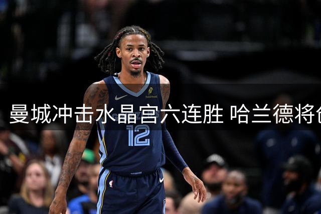 曼城冲击水晶宫六连胜 哈兰德将创造英超新纪录
