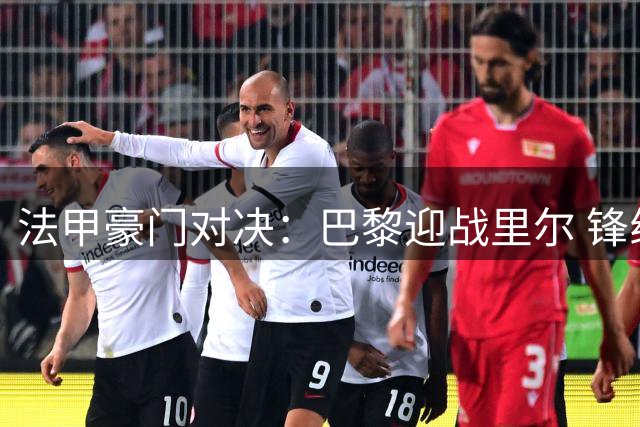 法甲豪门对决：巴黎迎战里尔 锋线新组合亮相K77候补